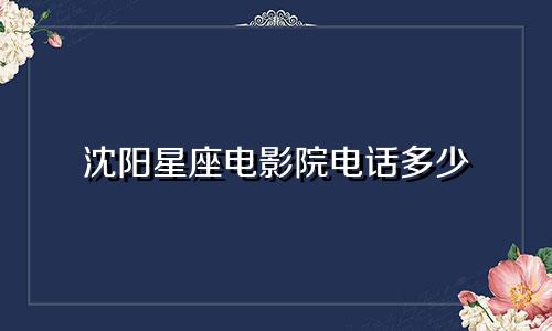 沈阳星座电影院电话多少