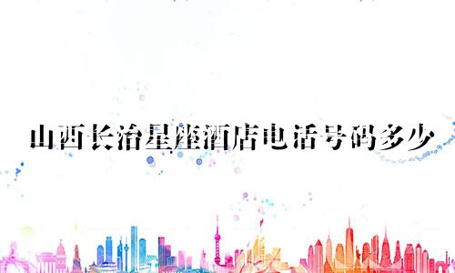 山西长治星座酒店电话号码多少
