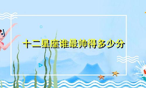 十二星座谁最帅得多少分