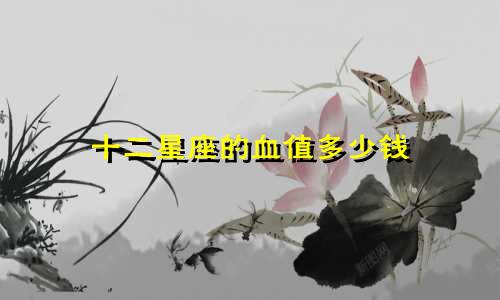 十二星座的血值多少钱
