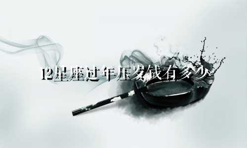 12星座过年压岁钱有多少