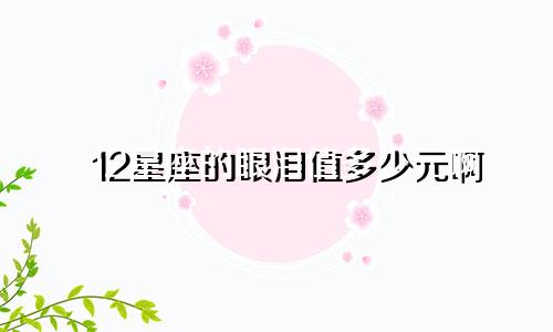 12星座的眼泪值多少元啊