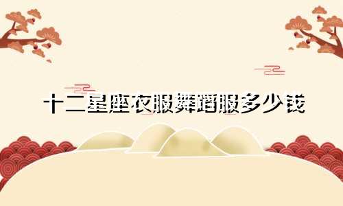 十二星座衣服舞蹈服多少钱