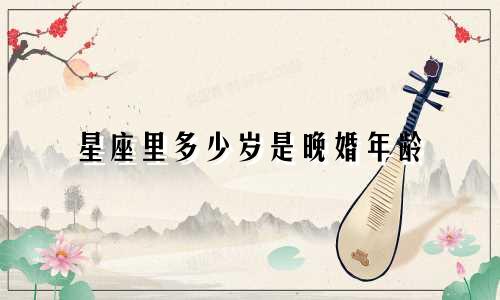 星座里多少岁是晚婚年龄