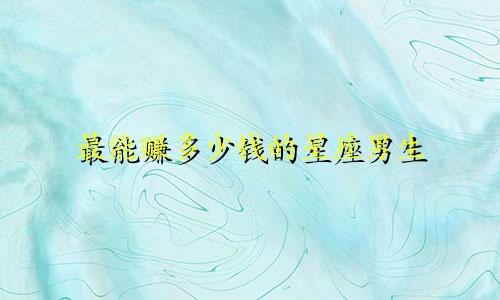 最能赚多少钱的星座男生