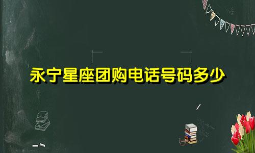 永宁星座团购电话号码多少