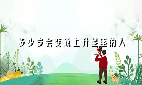 多少岁会变成上升星座的人