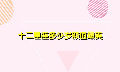 十二星座多少岁颜值最美