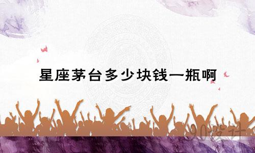 星座茅台多少块钱一瓶啊