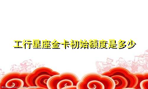 工行星座金卡初始额度是多少
