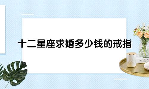 十二星座求婚多少钱的戒指