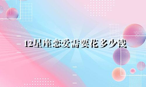 12星座恋爱需要花多少钱