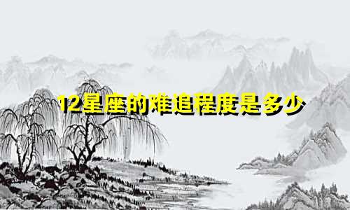 12星座的难追程度是多少