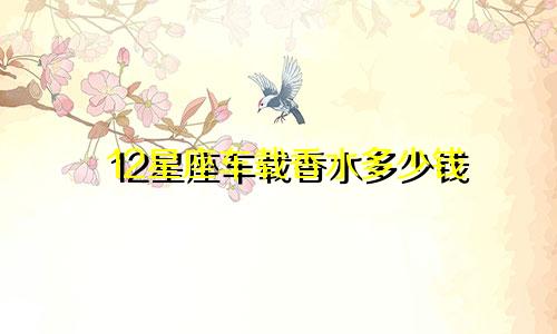 12星座车载香水多少钱