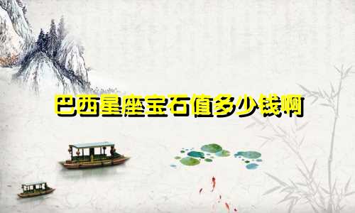巴西星座宝石值多少钱啊