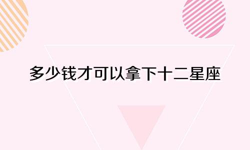 多少钱才可以拿下十二星座