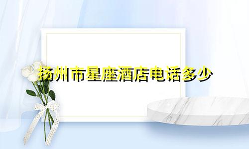 扬州市星座酒店电话多少