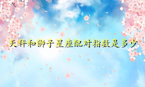天秤和狮子星座配对指数是多少