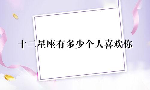 十二星座有多少个人喜欢你