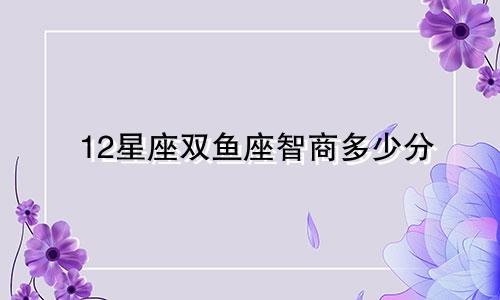 12星座双鱼座智商多少分