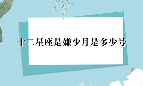 十二星座是嫌少月是多少号