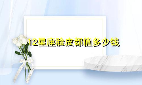 12星座脸皮都值多少钱
