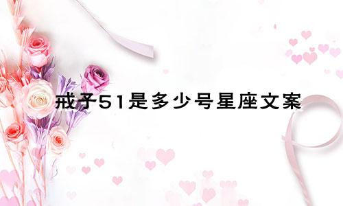 戒子51是多少号星座文案