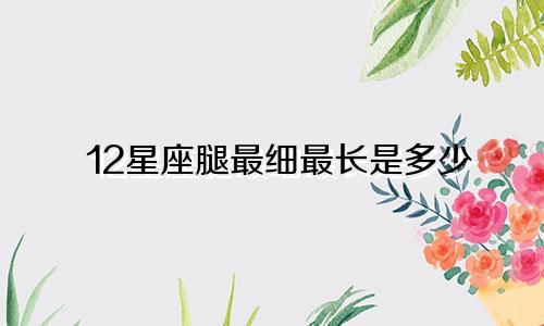 12星座腿最细最长是多少