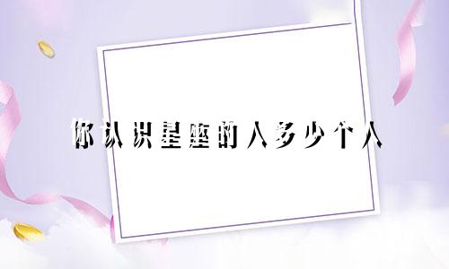 你认识星座的人多少个人