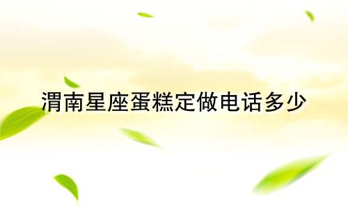 渭南星座蛋糕定做电话多少