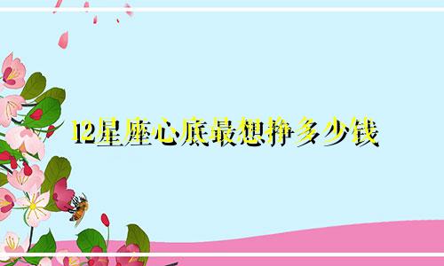12星座心底最想挣多少钱