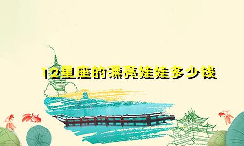 12星座的漂亮娃娃多少钱