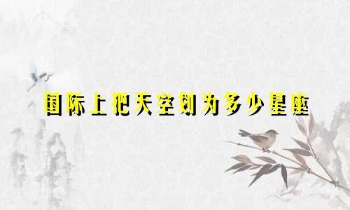 国际上把天空划为多少星座
