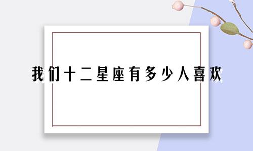 我们十二星座有多少人喜欢