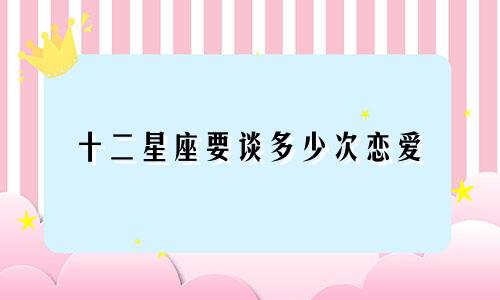 十二星座要谈多少次恋爱