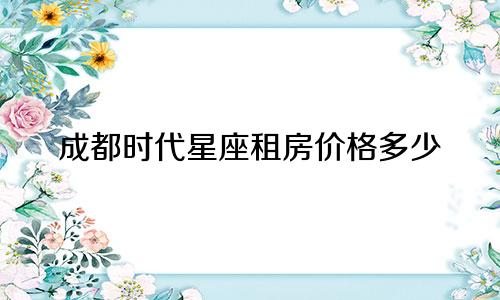 成都时代星座租房价格多少