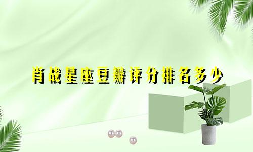 肖战星座豆瓣评分排名多少