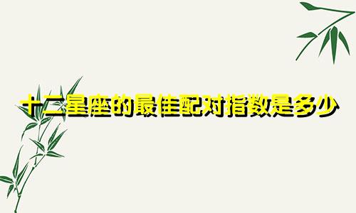 十二星座的最佳配对指数是多少