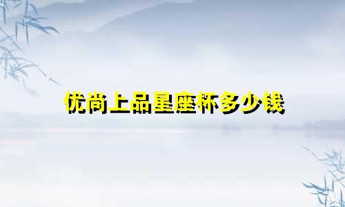 优尚上品星座杯多少钱