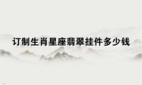 订制生肖星座翡翠挂件多少钱