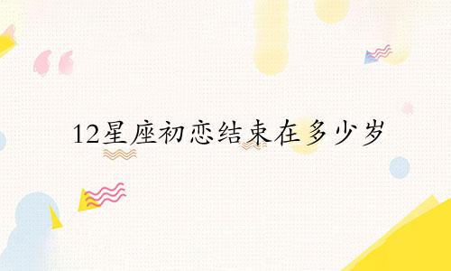 12星座初恋结束在多少岁