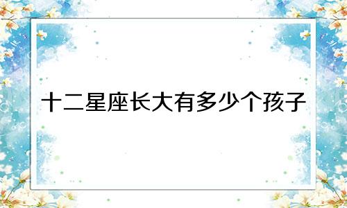 十二星座长大有多少个孩子