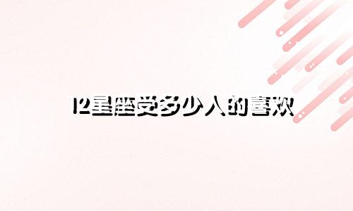 12星座受多少人的喜欢