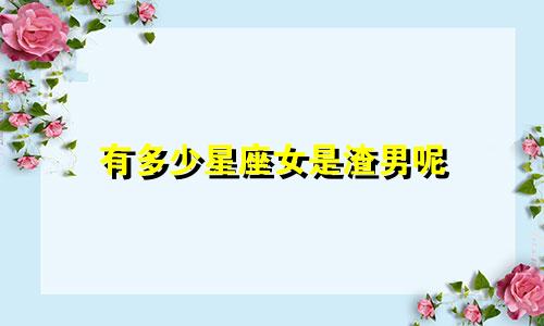 有多少星座女是渣男呢