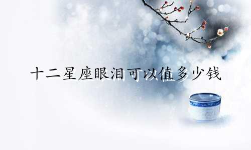 十二星座眼泪可以值多少钱