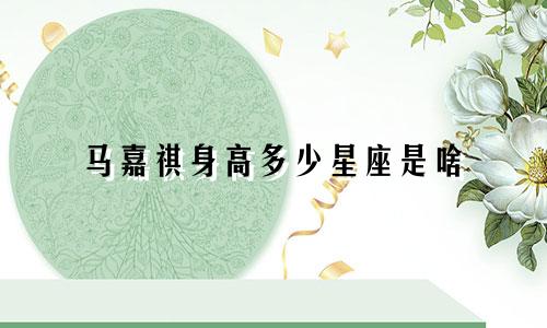 马嘉祺身高多少星座是啥