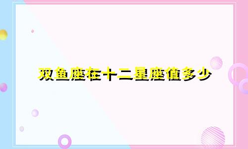 双鱼座在十二星座值多少