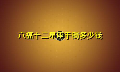 六福十二星座手镯多少钱