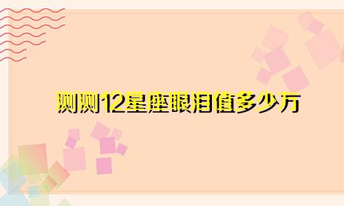 测测12星座眼泪值多少万
