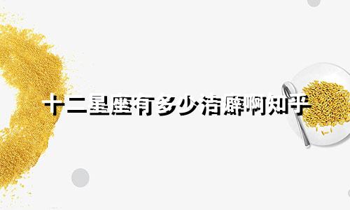 十二星座有多少洁癖啊知乎